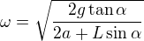 kopírovat do textarea $\omega=\sqrt{\frac{2g\tan\alpha}{2a+L\sin\alpha}}$