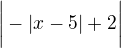 $\bigg|-|x-5|+2\bigg|$