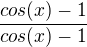 $\frac{cos(x)-1}{cos(x)-1}$