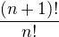 $\frac{(n+1)!}{n!}$