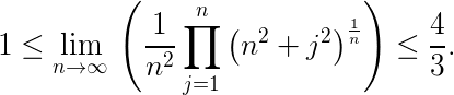$1\leq\Large\lim_{n\to\infty}\,\left (\frac{1}{n^2}\prod_{j=1}^{n}\left (n^2+j^2\right )^{\frac{1}{n}}\right )\leq\frac43.$
