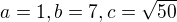$a=1,b=7,c=\sqrt{50}$