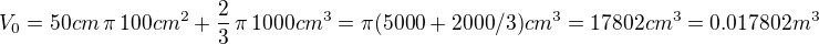 $V_0 = 50cm\,\pi\,100cm^2 + \frac{2}{3}\,\pi\,1000cm^3 = \pi(5000+2000/3)cm^3 = 17802cm^3 = 0.017802m^3$