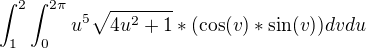 $\int_{1}^{2 }\int_{0}^{2\pi}u^5\sqrt{4u^2+1}*(\cos(v) *\sin (v))dvdu$