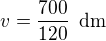 $v=\frac{700}{120}\enspace \text{dm}$