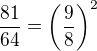 $\frac{81}{64} = \(\frac{9}{8}\)^2$