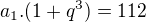 $a_1.(1+q^3)=112$