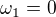 $\omega _{1}=0 $
