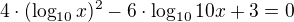 $4\cdot (\log_{10}x)^{2}-6\cdot \log_{10}10x +3 =0$