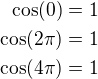 $\cos(0)=1\\\cos(2\pi)=1\\\cos(4\pi)=1$
