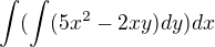 $ \int(\int (5x^2 - 2xy) dy)dx $