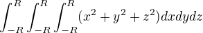 $\int_{-R}^{R}\int_{-R}^{R}\int_{-R}^{R} (x^2 + y^2 + z^2)dxdydz$