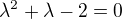 $\lambda^2+\lambda-2 = 0$