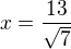 $x=\frac{13}{\sqrt{7}}$