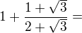 $1+\frac{1+\sqrt{3}}{2+\sqrt{3}}=$