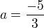 $ a=\frac{-5}{3}$