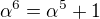 $\alpha ^6 =\alpha ^5+1 $