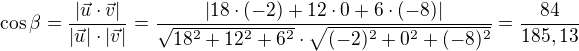$\cos\beta =\frac{|\vec{u}\cdot \vec{v}|}{|\vec{u}|\cdot |\vec{v}|}=\frac{|18\cdot (-2)+12\cdot 0+6\cdot (-8)|}{\sqrt{18^2+12^2+6^2}\cdot \sqrt{(-2)^2+0^2+(-8)^2}}=\frac{84}{185,13}$
