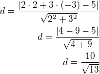 $d=\frac{|2\cdot 2+3\cdot(-3)-5|}{\sqrt{2^2+3^2}}\\d=\frac{|4-9-5|}{\sqrt{4+9}}\\d=\frac{10}{\sqrt{13}}$