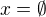$x =\emptyset $
