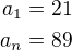 $a_1=21\\a_n=89$