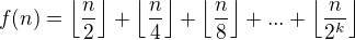 $f(n)=\left\lfloor\frac{n}{2}\right\rfloor+\left\lfloor\frac{n}{4}\right\rfloor+\left\lfloor\frac{n}{8}\right\rfloor+...+\left\lfloor\frac{n}{2^k}\right\rfloor$
