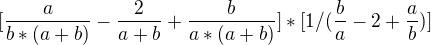 $[\frac a{b*(a+b)}-\frac 2{a+b}+\frac b{a*(a+b)}] * [1/(\frac b a -2+\frac a b)]$