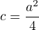 $c = \frac{a^{2}}{4}$