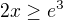 $2x\ge e^3$