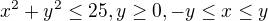 $x^2+y^2\le 25, y\ge 0, -y\le x\le y$