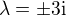 $\lambda=\pm3\mathrm{i}$