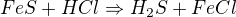 $FeS + HCl \Rightarrow H_{2}S + FeCl$