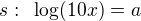 $s:\enspace \log(10x)=a$