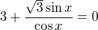 $3+\frac{\sqrt3\sin x}{\cos x}=0$