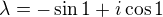 $\lambda = -\sin 1 + i\cos 1$