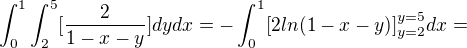 $\int_{0}^{1}\int_{2}^{5}[\frac{2}{1-x-y}]dydx = - \int_{0}^{1}[2ln(1-x-y)]_{y=2}^{y=5}dx =$