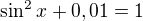 $\sin^2x+0,01=1$