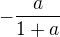 $ - \frac{a}{1+a}$
