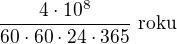 $\frac{4\cdot10^8}{60\cdot 60\cdot 24\cdot 365}\ \text{roku}$