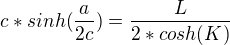 $c*sinh(\frac{a}{2c}) = \frac{L}{2*cosh(K)}$