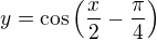 $y=\cos\left(\frac x2-\frac{\pi}{4}\right)$