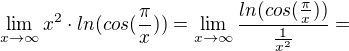 $\lim_{x\to\infty }x^{2}\cdot ln(cos(\frac{\pi}{x}))=\lim_{x\to\infty }\frac{ ln(cos(\frac{\pi}{x}))}{\frac{1}{x^{2}}}=$
