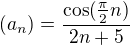 $(a_{n}) = \frac{\cos( \frac{\pi }{2} n)}{2n + 5}$