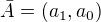 $\bar{A}=(a_1,a_0)$