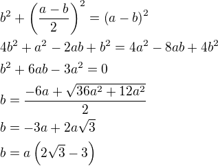 $b^2+\left(\frac{a-b}{2}\right)^2=\left(a-b\right)^2\nl4b^2+a^2-2ab+b^2=4a^2-8ab+4b^2\nlb^2+6ab-3a^2=0\nlb=\frac{-6a+\sqrt{36a^2+12a^2}}{2}\nlb=-3a+2a\sqrt{3}\nlb=a\left(2\sqrt{3}-3\right)$