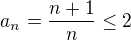 $a_{n}=\frac{n+1}{n} \le 2$
