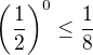 $\left(\frac{1}{2}\right)^{0} \le \frac{1}{8}$