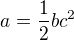 $a=\frac{1}{2}bc^2$