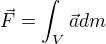 $\vec{F}=\int_{V}^{ }\vec{a} dm$
