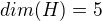 $dim(H)= 5$
